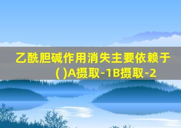 乙酰胆碱作用消失主要依赖于( )A摄取-1B摄取-2